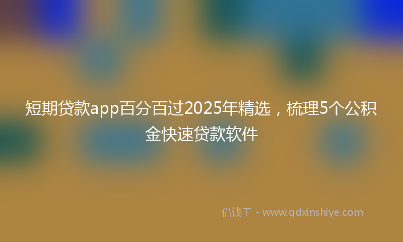 短期贷款app百分百过2025年精选，梳理5个公积金快速贷款软件