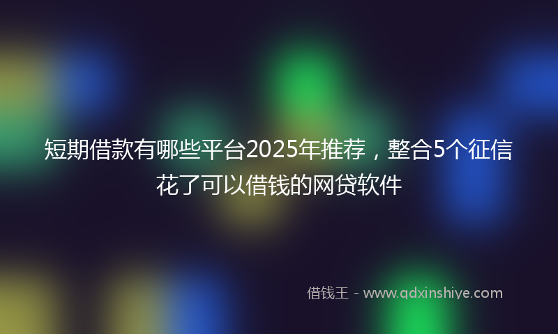 短期借款有哪些平台2025年推荐，整合5个征信花了可以借钱的网贷软件