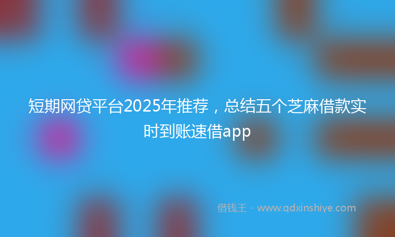 短期网贷平台2025年推荐，总结五个芝麻借款实时到账速借app