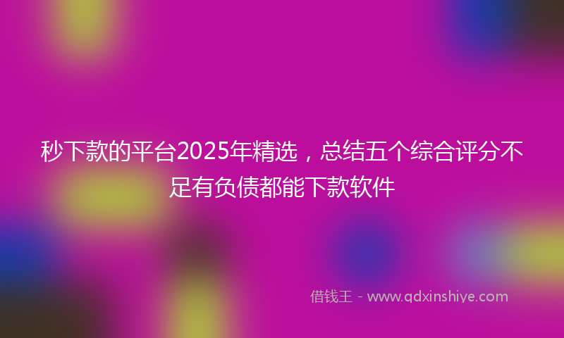 秒下款的平台2025年精选，总结五个综合评分不足有负债都能下款软件