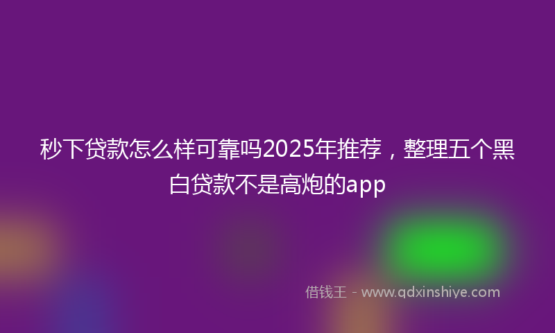 秒下贷款怎么样可靠吗2025年推荐，整理五个黑白贷款不是高炮的app