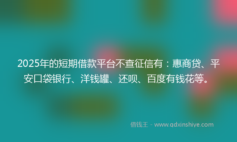 2025年的短期借款平台不查征信有：惠商贷、平安口袋银行、洋钱罐、还呗、百度有钱花等。