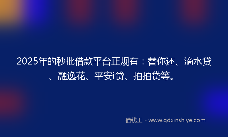 2025年的秒批借款平台正规有：替你还、滴水贷、融逸花、平安i贷、拍拍贷等。