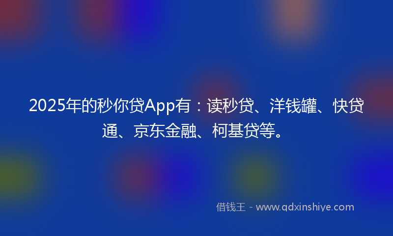 2025年的秒你贷App有：读秒贷、洋钱罐、快贷通、京东金融、柯基贷等。