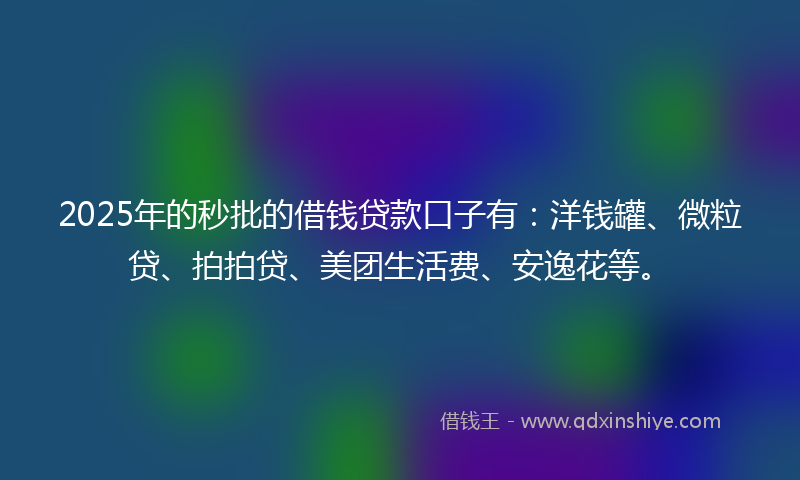 2025年的秒批的借钱贷款口子有：洋钱罐、微粒贷、拍拍贷、美团生活费、安逸花等。