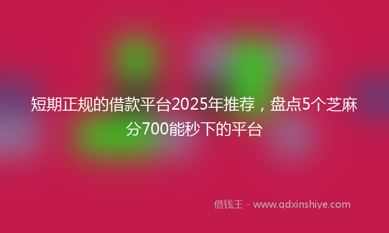 短期正规的借款平台2025年推荐，盘点5个芝麻分700能秒下的平台