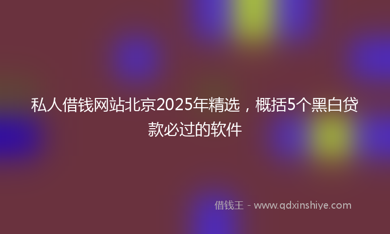 私人借钱网站北京2025年精选，概括5个黑白贷款必过的软件