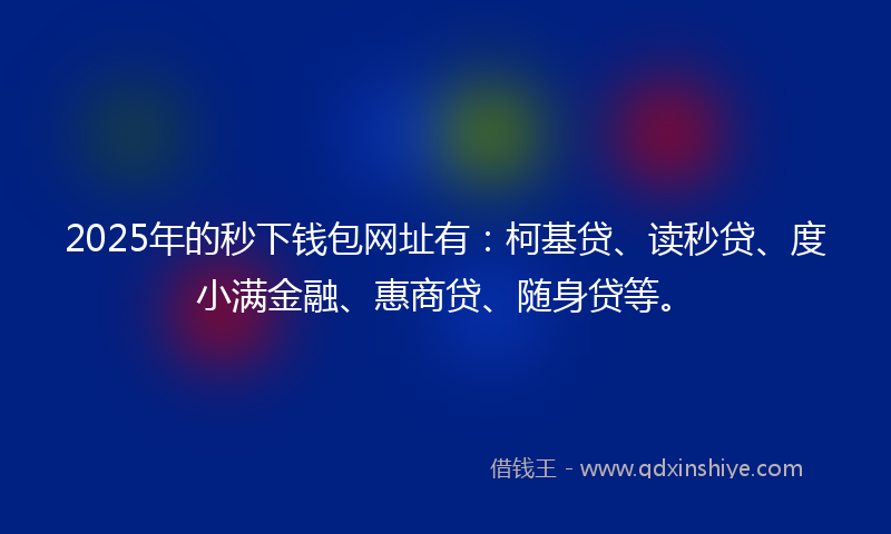 2025年的秒下钱包网址有：柯基贷、读秒贷、度小满金融、惠商贷、随身贷等。