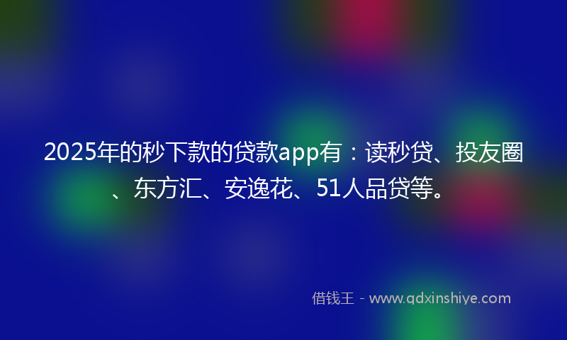 2025年的秒下款的贷款app有：读秒贷、投友圈、东方汇、安逸花、51人品贷等。