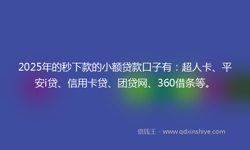 2025年的秒下款的小额贷款口子有：超人卡、平安i贷、信用卡贷、团贷网、360借条等。
