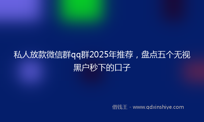 私人放款微信群qq群2025年推荐,盘点五个无视黑户秒下的口子
