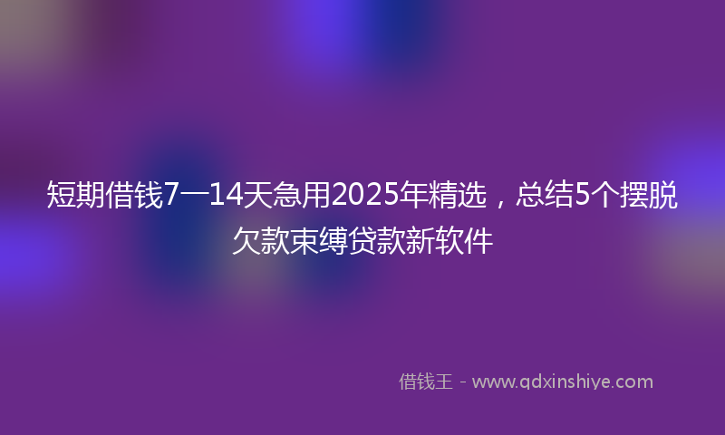 短期借钱7一14天急用2025年精选，总结5个摆脱欠款束缚贷款新软件