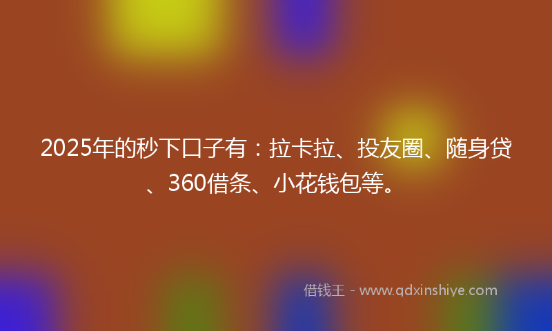 2025年的秒下口子有：拉卡拉、投友圈、随身贷、360借条、小花钱包等。