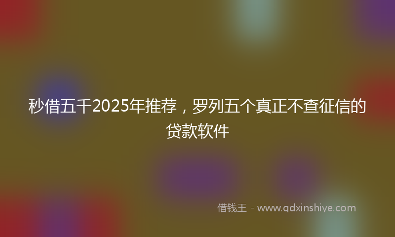 秒借五千2025年推荐，罗列五个真正不查征信的贷款软件
