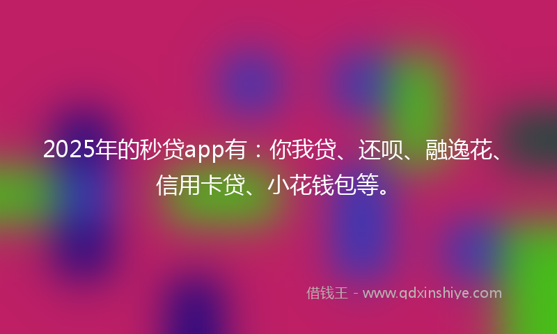 2025年的秒贷app有：你我贷、还呗、融逸花、信用卡贷、小花钱包等。