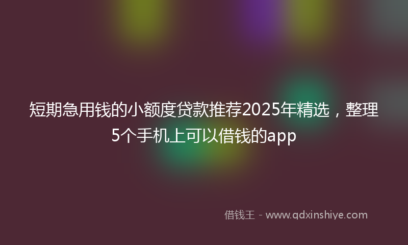 短期急用钱的小额度贷款推荐2025年精选,整理5个手机上可以借钱的app