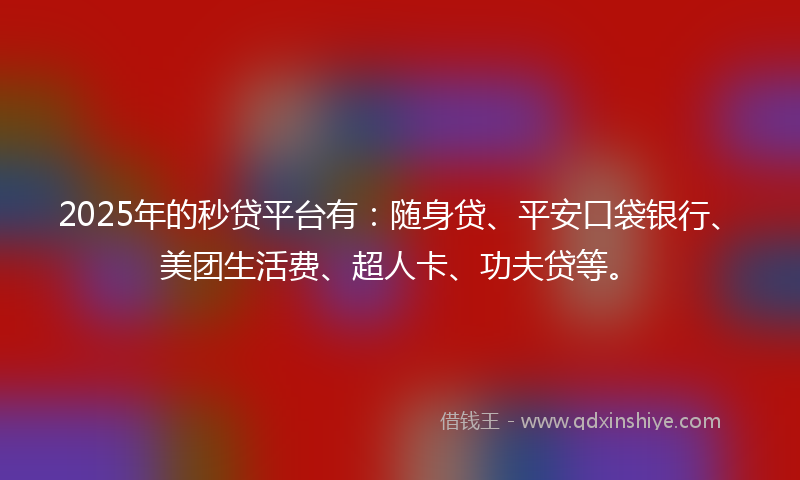 2025年的秒贷平台有：随身贷、平安口袋银行、美团生活费、超人卡、功夫贷等。