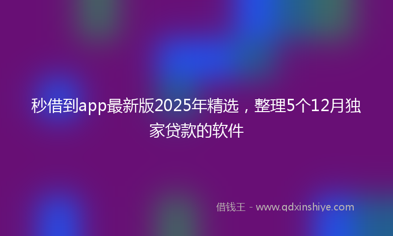秒借到app最新版2025年精选，整理5个12月独家贷款的软件