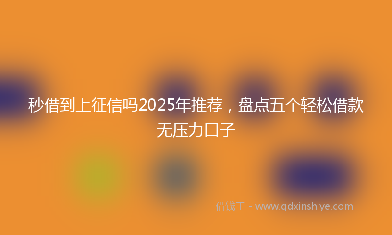 秒借到上征信吗2025年推荐，盘点五个轻松借款无压力口子