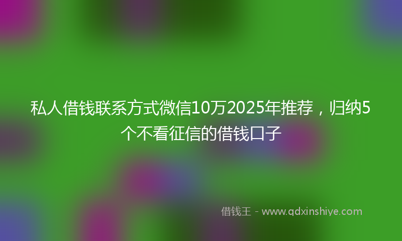 私人借钱联系方式微信10万2025年推荐，归纳5个不看征信的借钱口子