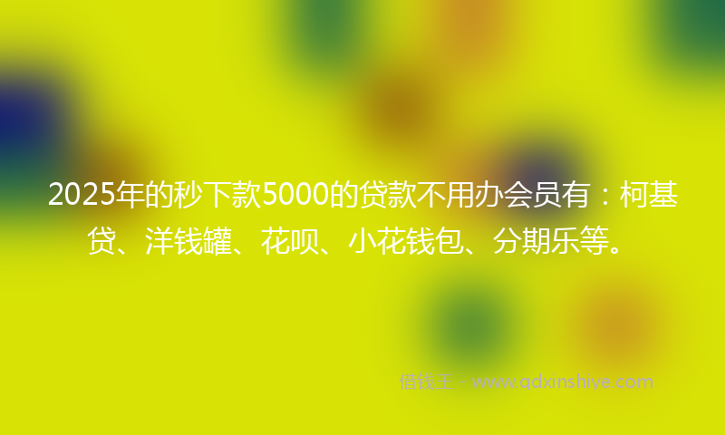 2025年的秒下款5000的贷款不用办会员有：柯基贷、洋钱罐、花呗、小花钱包、分期乐等。