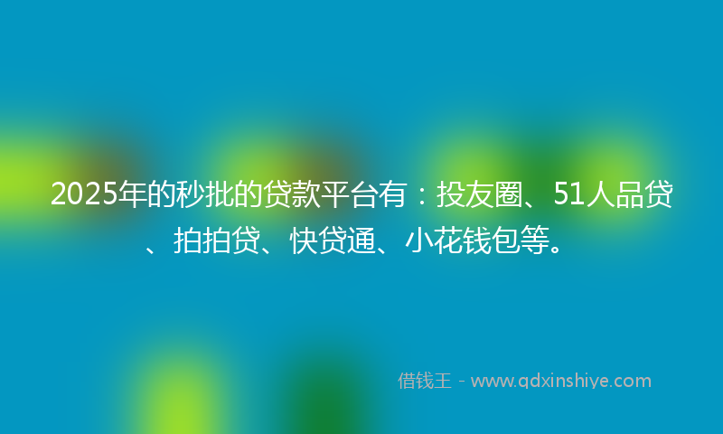 2025年的秒批的贷款平台有：投友圈、51人品贷、拍拍贷、快贷通、小花钱包等。