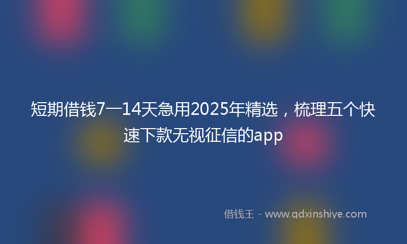 短期借钱7一14天急用2025年精选,梳理五个快速下款无视征信的app