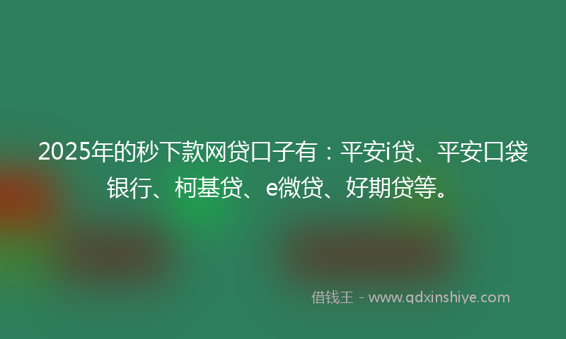 2025年的秒下款网贷口子有：平安i贷、平安口袋银行、柯基贷、e微贷、好期贷等。