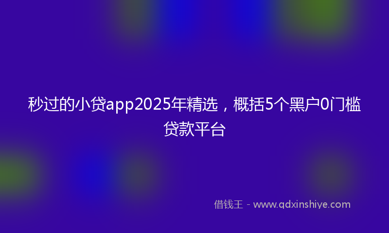 秒过的小贷app2025年精选，概括5个黑户0门槛贷款平台