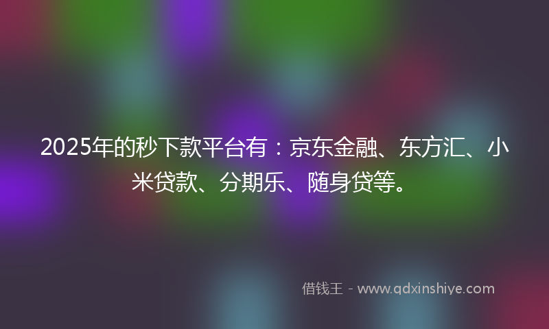 2025年的秒下款平台有：京东金融、东方汇、小米贷款、分期乐、随身贷等。