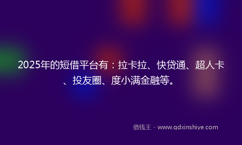 2025年的短借平台有：拉卡拉、快贷通、超人卡、投友圈、度小满金融等。