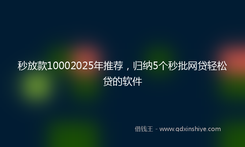 秒放款10002025年推荐，归纳5个秒批网贷轻松贷的软件