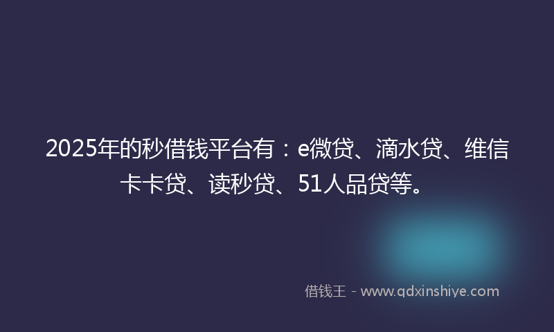 2025年的秒借钱平台有：e微贷、滴水贷、维信卡卡贷、读秒贷、51人品贷等。