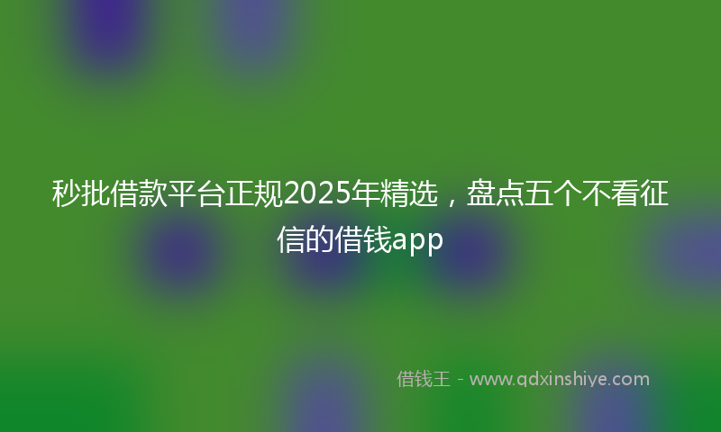 秒批借款平台正规2025年精选，盘点五个不看征信的借钱app