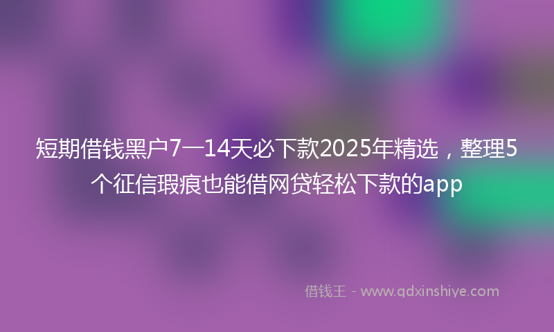 短期借钱黑户7一14天必下款2025年精选，整理5个征信瑕疵也能借网贷轻松下款的app