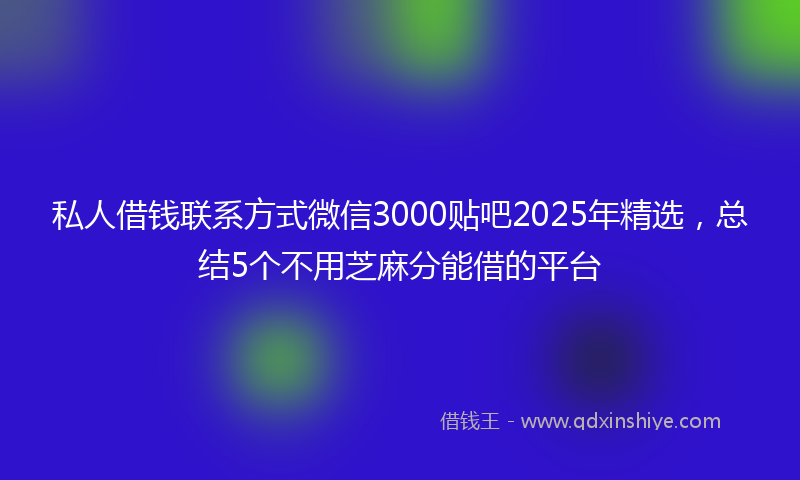 私人借钱联系方式微信3000贴吧2025年精选，总结5个不用芝麻分能借的平台