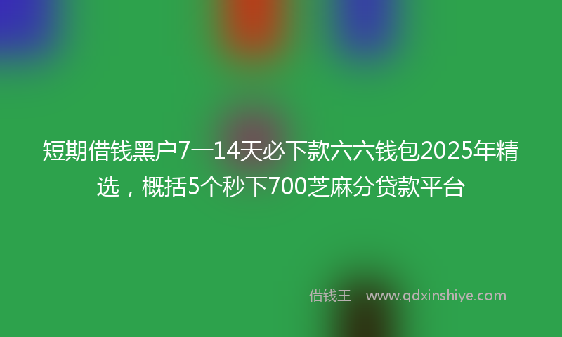 短期借钱黑户7一14天必下款六六钱包2025年精选，概括5个秒下700芝麻分贷款平台