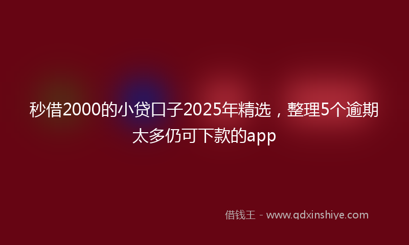 秒借2000的小贷口子2025年精选，整理5个逾期太多仍可下款的app