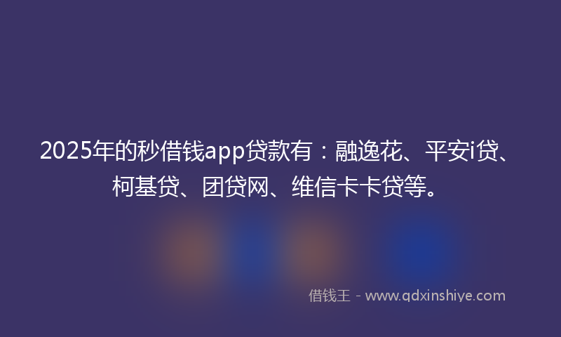 2025年的秒借钱app贷款有：融逸花、平安i贷、柯基贷、团贷网、维信卡卡贷等。