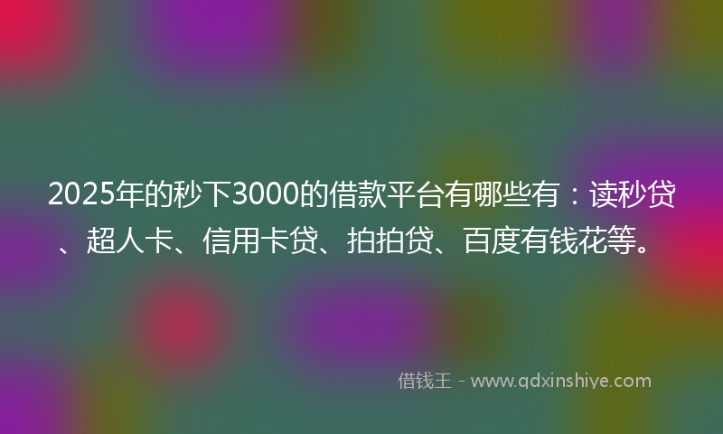 2025年的秒下3000的借款平台有哪些有：读秒贷、超人卡、信用卡贷、拍拍贷、百度有钱花等。