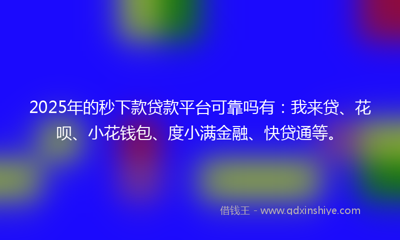2025年的秒下款贷款平台可靠吗有：我来贷、花呗、小花钱包、度小满金融、快贷通等。