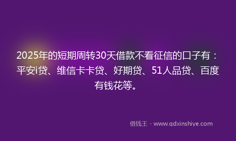 2025年的短期周转30天借款不看征信的口子有：平安i贷、维信卡卡贷、好期贷、51人品贷、百度有钱花等。