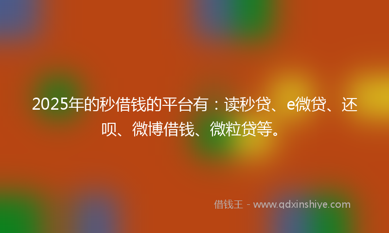 2025年的秒借钱的平台有：读秒贷、e微贷、还呗、微博借钱、微粒贷等。
