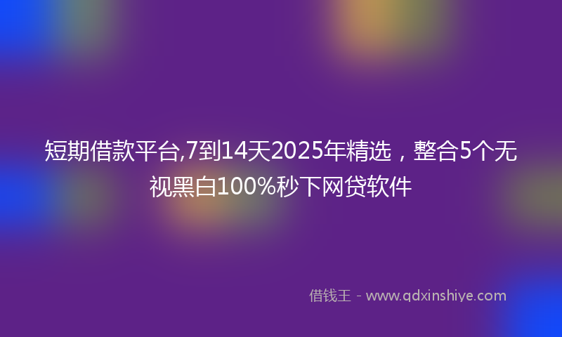 短期借款平台,7到14天2025年精选，整合5个无视黑白100%秒下网贷软件