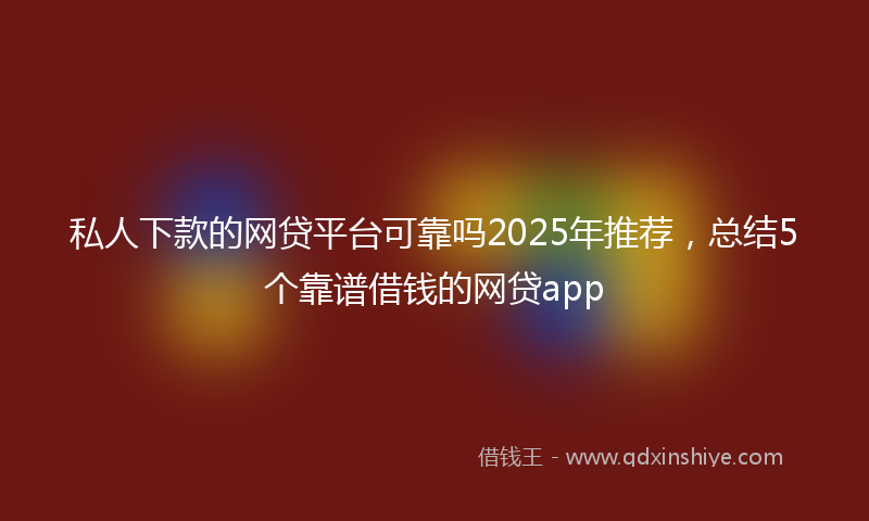 私人下款的网贷平台可靠吗2025年推荐，总结5个靠谱借钱的网贷app