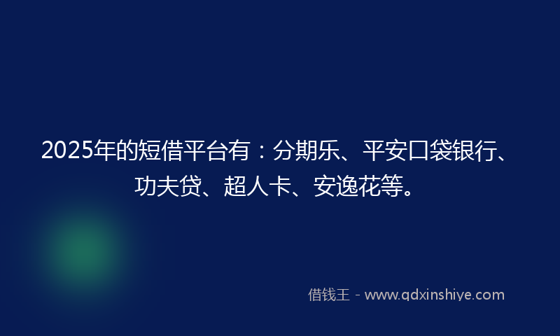 2025年的短借平台有：分期乐、平安口袋银行、功夫贷、超人卡、安逸花等。
