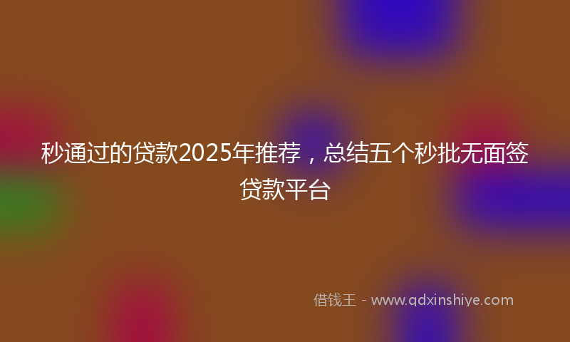 秒通过的贷款2025年推荐，总结五个秒批无面签贷款平台