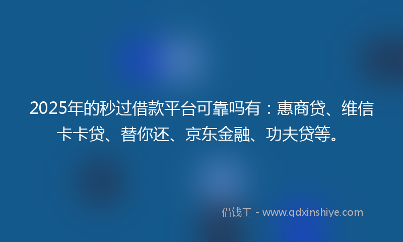 2025年的秒过借款平台可靠吗有：惠商贷、维信卡卡贷、替你还、京东金融、功夫贷等。