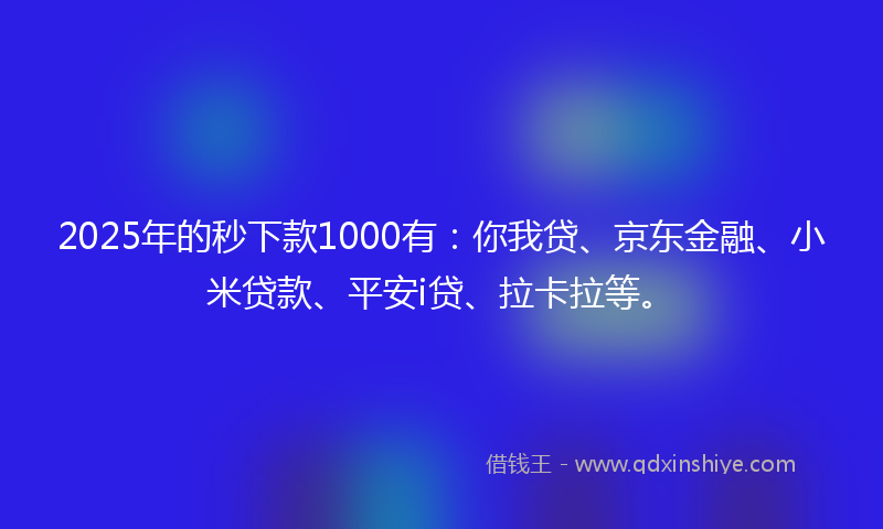 2025年的秒下款1000有：你我贷、京东金融、小米贷款、平安i贷、拉卡拉等。