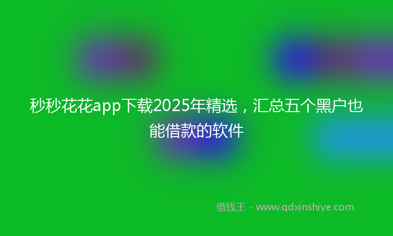 秒秒花花app下载2025年精选，汇总五个黑户也能借款的软件